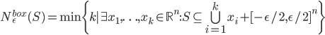 N^{box}_\epsilon(S)=\min\{k\mid \exists x_1,\ldots, x_k\in\mathbb{R}^n : S\subseteq \bigcup_{i=1}^k x_i+[-\epsilon/2,\epsilon/2]^n\}