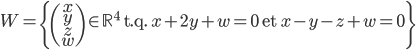 W=\left\{\begin{pmatrix}x\\y\\z\\w\end{pmatrix} \in \mathbb{R}^4\mbox{ t.q. } x+2y+w=0 \mbox{ et } x-y-z+w=0 \right\}