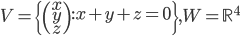 V=\left\{\begin{pmatrix}x\\y\\z\end{pmatrix} : x+y+z=0\right\}, W =\mathbb{R}^4
